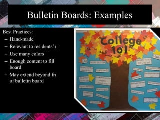 Bulletin Boards: Examples
Best Practices:
– Hand-made
– Relevant to residents’ needs
– Use many colors
– Enough content to fill
board
– May extend beyond frame
of bulletin board
 