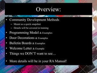 Overview:
• Community Development Methods
– Meant as a quick snapshot
– Details will be covered in training
• Programming Model & Examples
• Door Decorations & Examples
• Bulletin Boards & Examples
• Welcome Letter & Example
• Things we DON’T want to see…
• More details will be in your RA Manual!
 