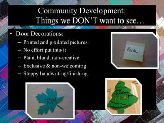 Community Development:
Things we DON’T want to see…
• Door Decorations:
– Printed and pixilated pictures
– No effort put into it
– Plain, bland, non-creative
– Exclusive & non-welcoming
– Sloppy handwriting/finishing
 