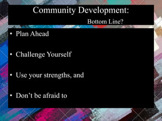 Community Development:
Bottom Line?
• Plan Ahead
• Challenge Yourself
• Use your strengths, and
• Don’t be afraid to lean on each other!
 