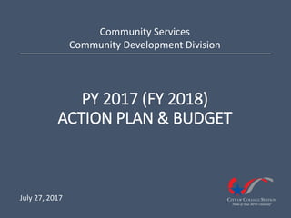 PY 2017 (FY 2018)
ACTION PLAN & BUDGET
Community Services
Community Development Division
July 27, 2017
 