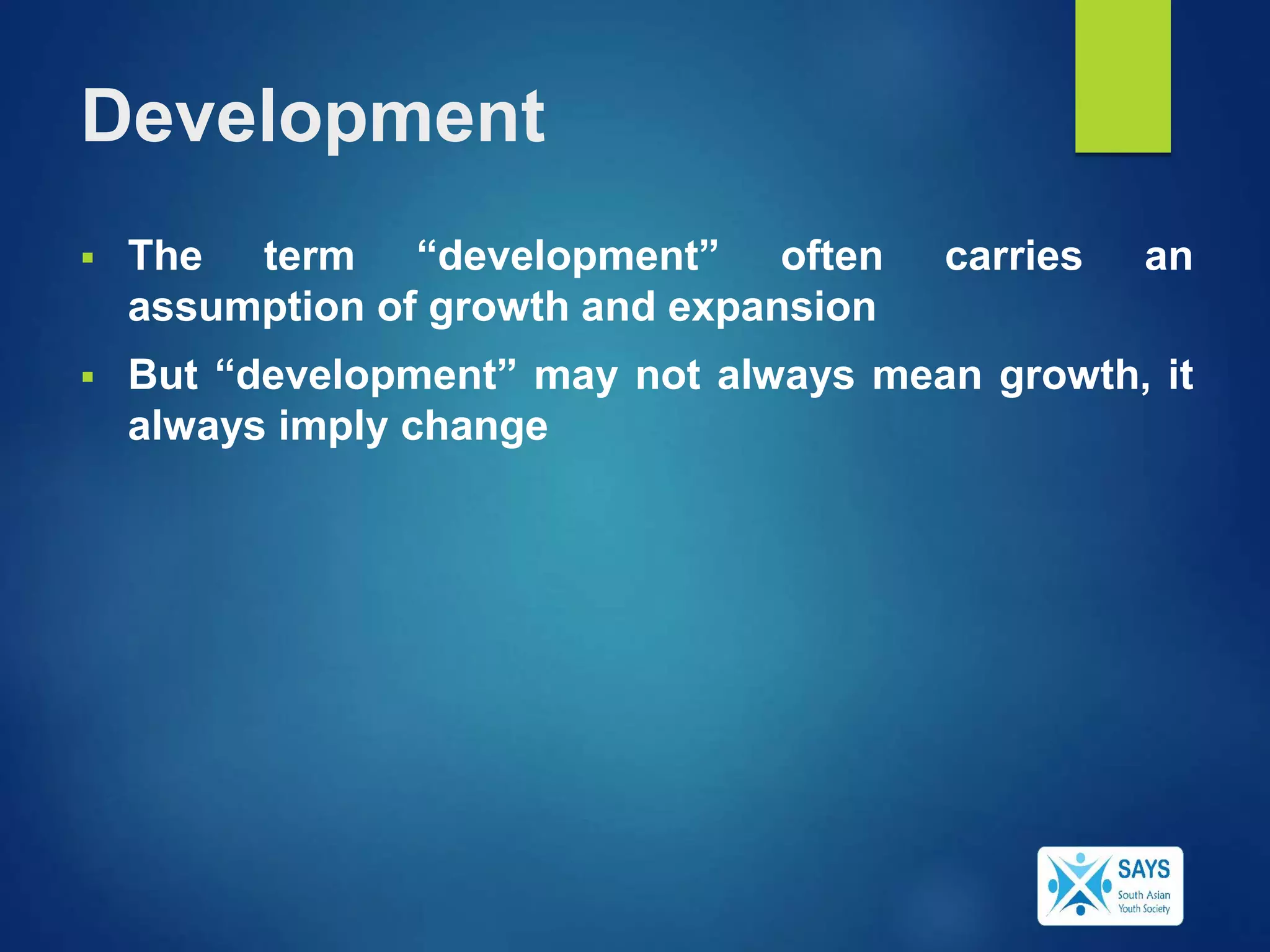 Development
 The term “development” often carries an
assumption of growth and expansion
 But “development” may not always mean growth, it
always imply change
 