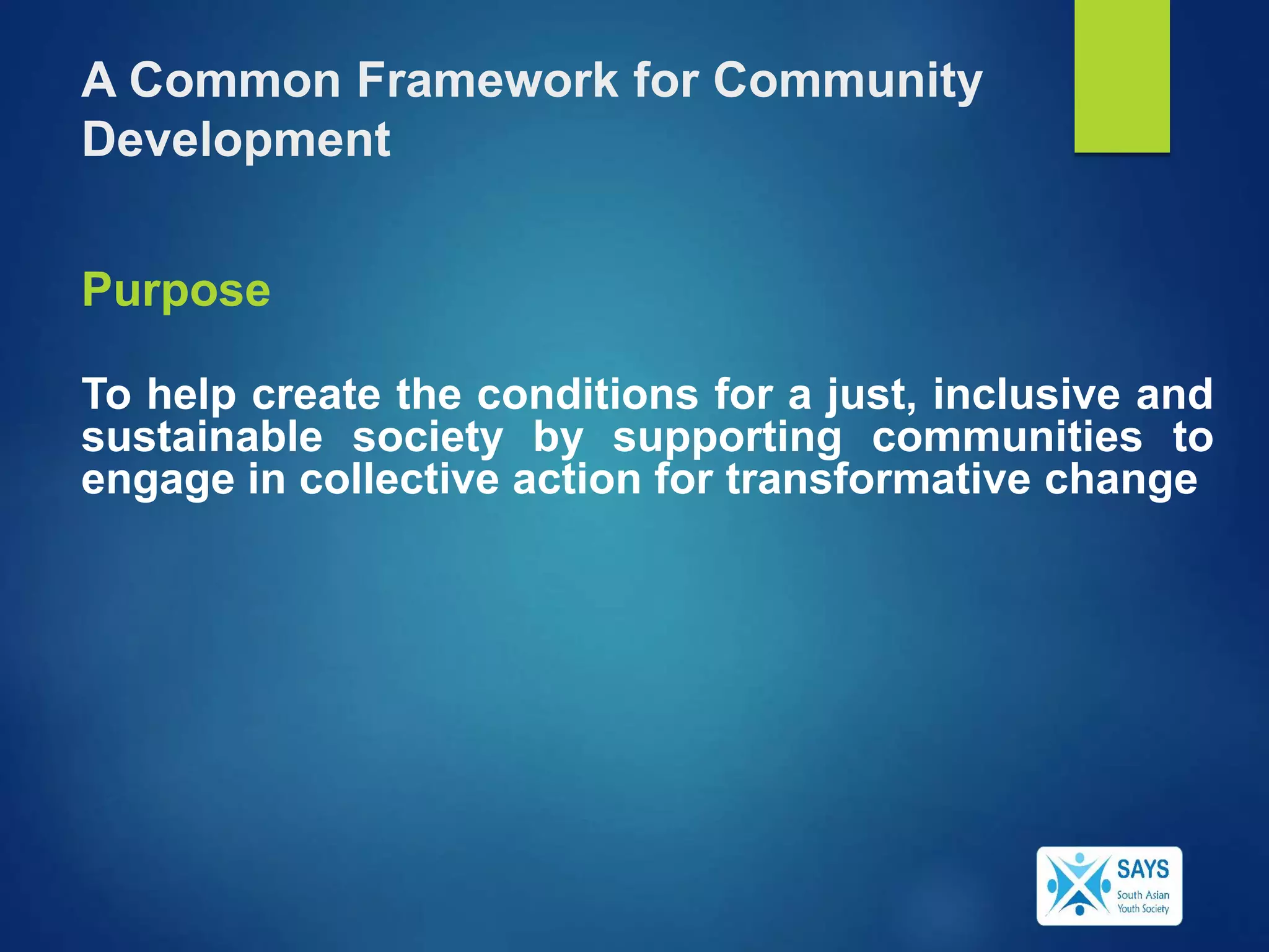 A Common Framework for Community
Development
Purpose
To help create the conditions for a just, inclusive and
sustainable society by supporting communities to
engage in collective action for transformative change
 
