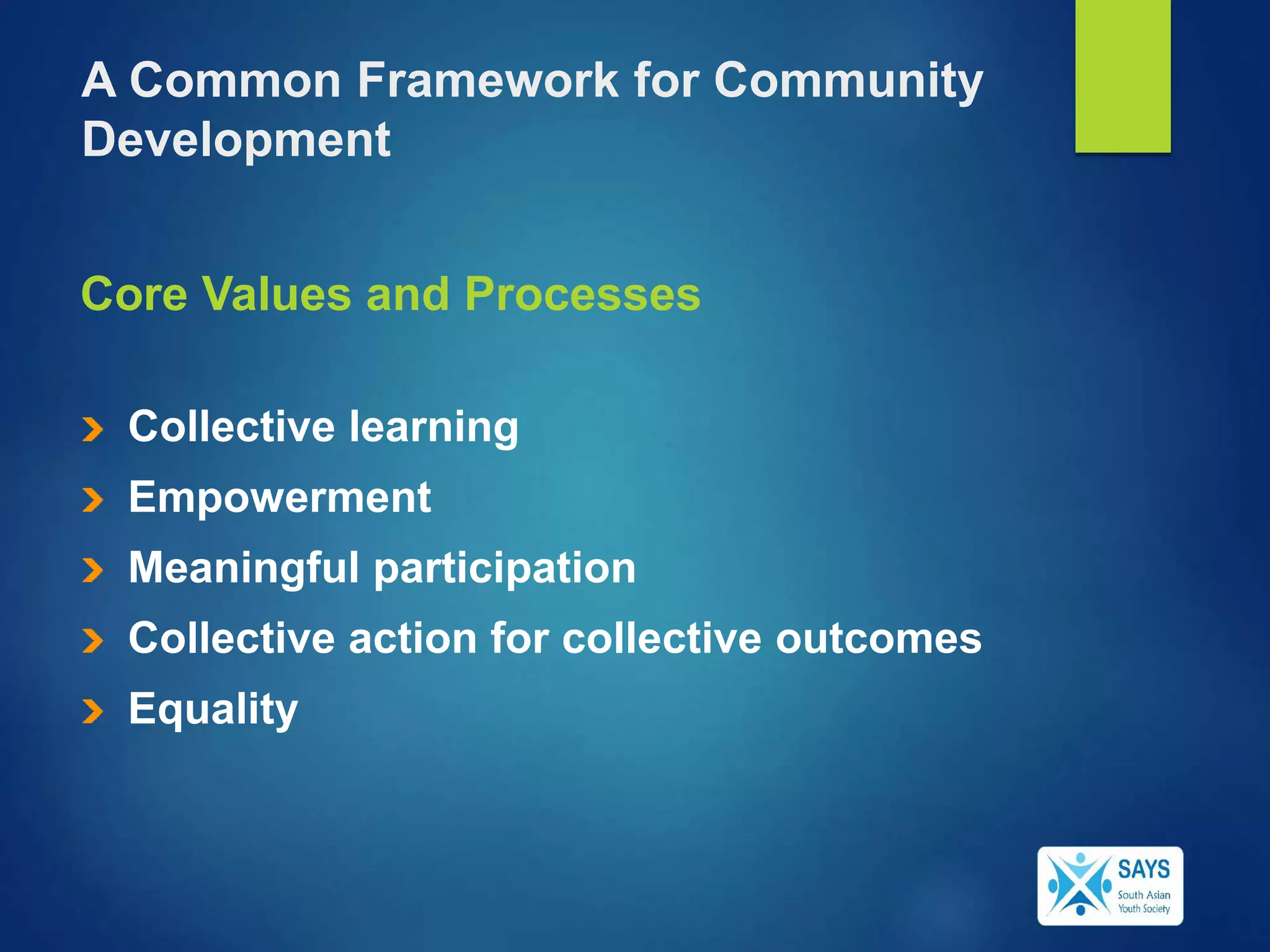 Core Values and Processes
Collective learning
Empowerment
Meaningful participation
Collective action for collective outcomes
Equality
A Common Framework for Community
Development
 