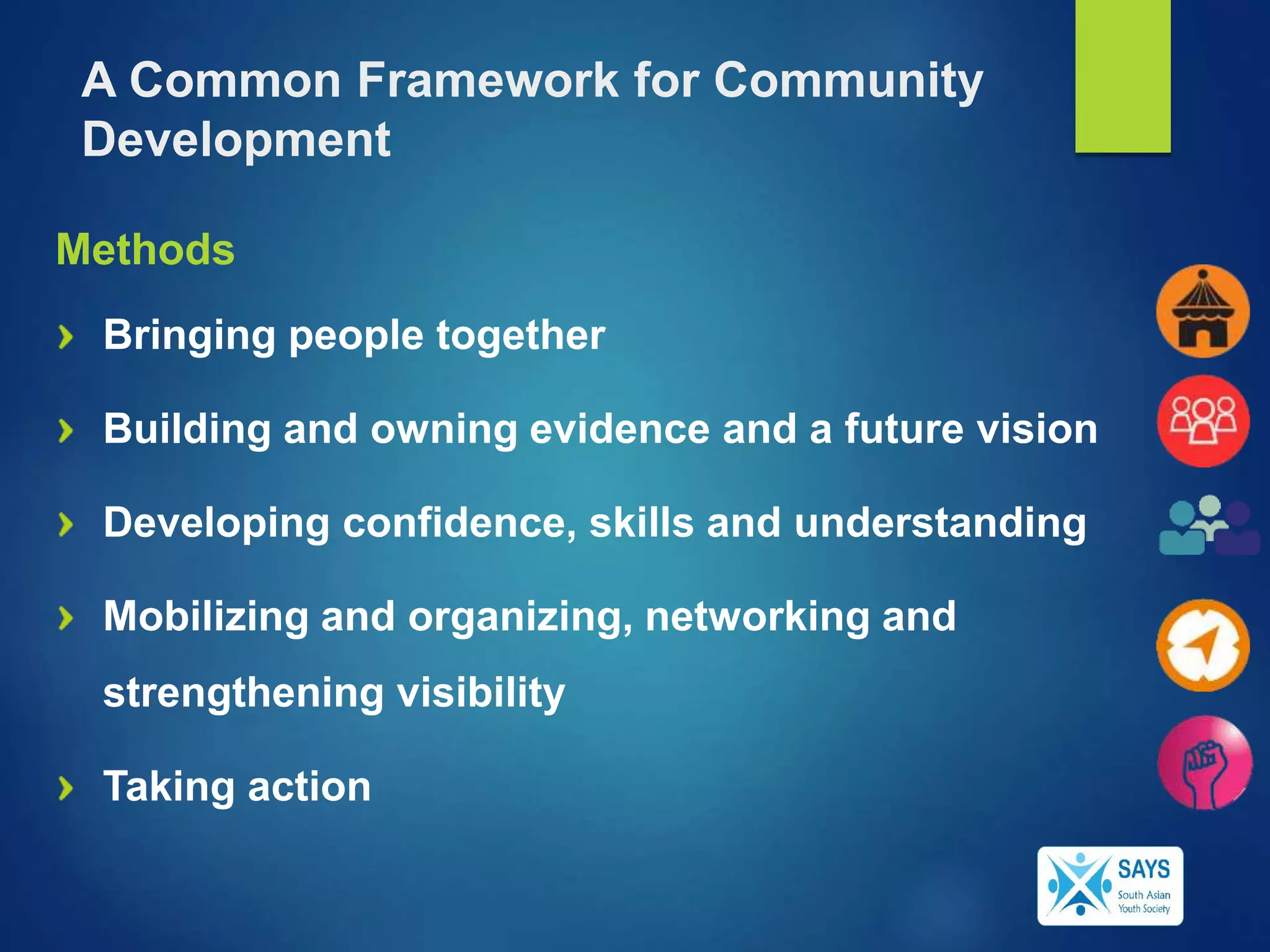 Methods
Bringing people together
Building and owning evidence and a future vision
Developing confidence, skills and understanding
Mobilizing and organizing, networking and
strengthening visibility
Taking action
A Common Framework for Community
Development
 
