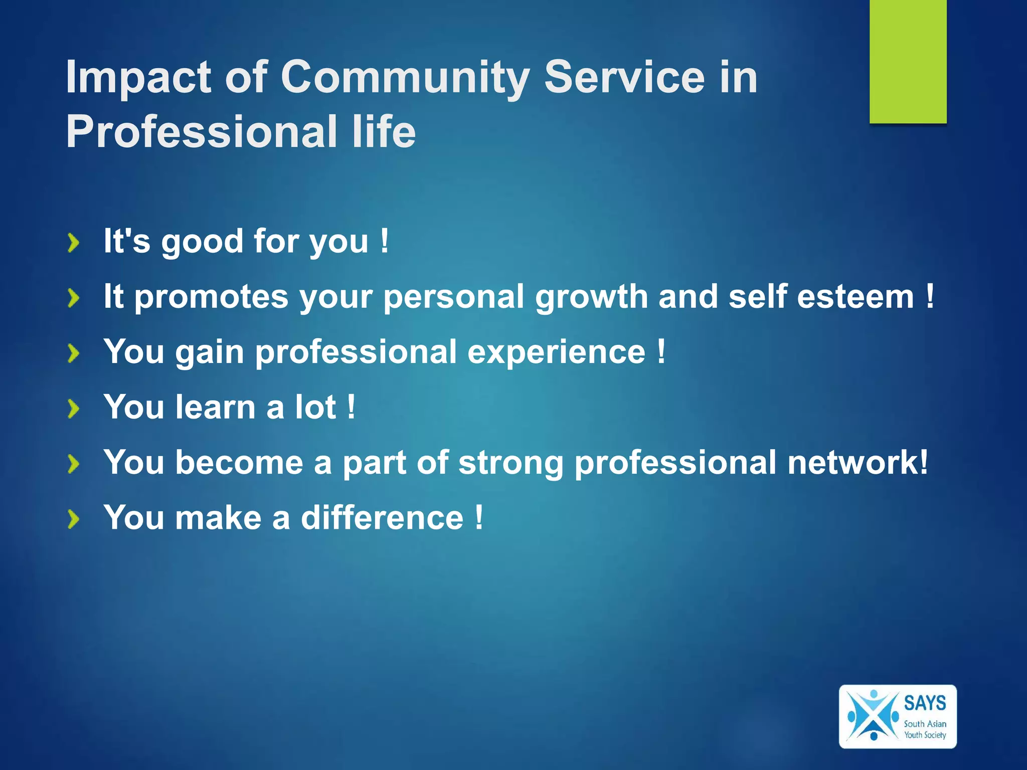Impact of Community Service in
Professional life
It's good for you !
It promotes your personal growth and self esteem !
You gain professional experience !
You learn a lot !
You become a part of strong professional network!
You make a difference !
 