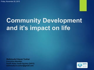 Community Development
and it's impact on life
Mahmudul Hasan Tushar
Executive Member
South Asian Youth Society (SAYS)
mahmudul.h.tushar@gmail.com
Friday, November 20, 2015
 