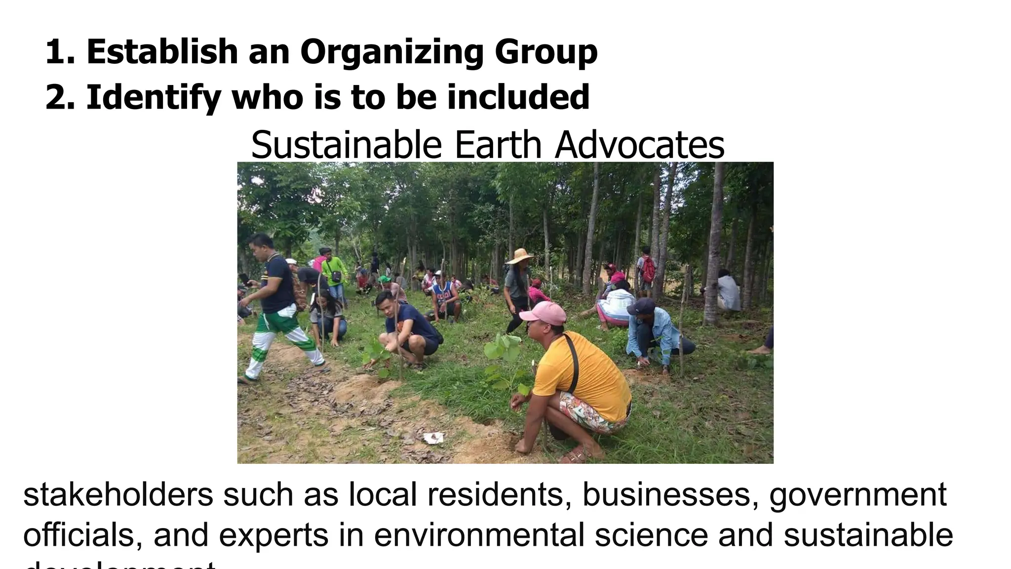 1. Establish an Organizing Group
Sustainable Earth Advocates
2. Identify who is to be included
stakeholders such as local residents, businesses, government
officials, and experts in environmental science and sustainable