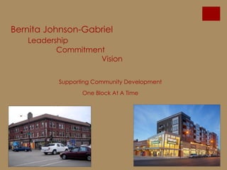 Bernita Johnson-Gabriel
Leadership
Commitment
Vision
Supporting Community Development
One Block At A Time
 
