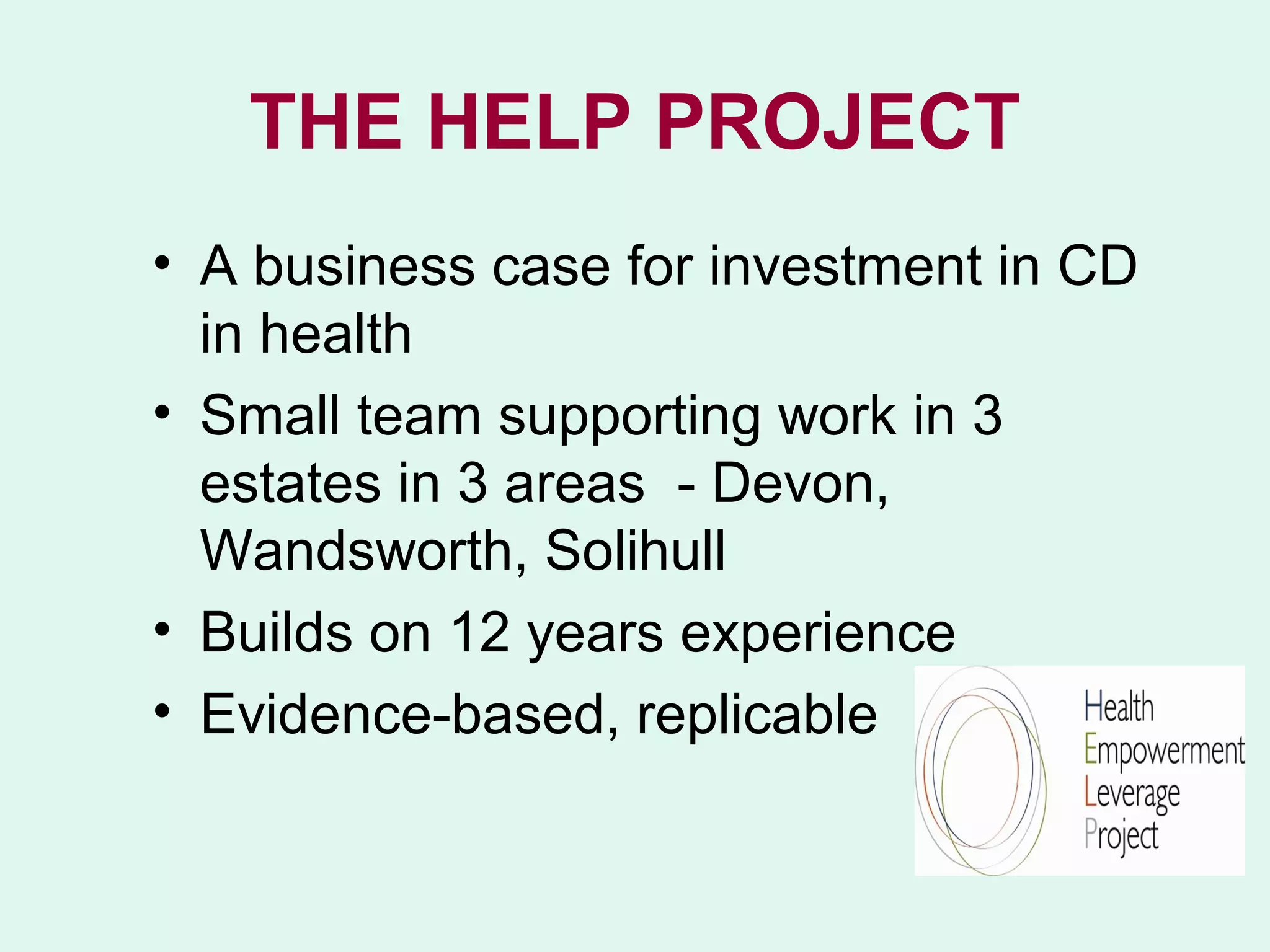 THE HELP PROJECT
• A business case for investment in CD
  in health
• Small team supporting work in 3
  estates in 3 areas - Devon,
  Wandsworth, Solihull
• Builds on 12 years experience
• Evidence-based, replicable
 
