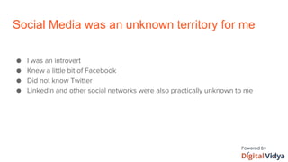 Social Media was an unknown territory for me
● I was an introvert
● Knew a little bit of Facebook
● Did not know Twitter
● LinkedIn and other social networks were also practically unknown to me
 