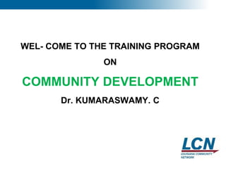 1
WEL- COME TO THE TRAINING PROGRAM
ON
COMMUNITY DEVELOPMENT
Dr. KUMARASWAMY. C
 