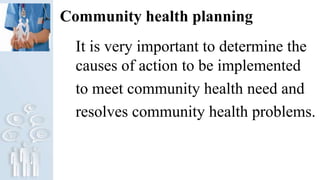 Community health planning
It is very important to determine the
causes of action to be implemented
to meet community health need and
resolves community health problems.
 