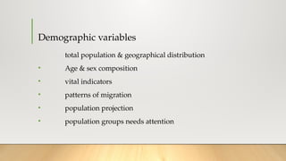 Demographic variables
total population & geographical distribution
• Age & sex composition
• vital indicators
• patterns of migration
• population projection
• population groups needs attention
 