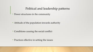 Political and leadership patterns
• Power structures in the community
• Attitude of the population towards authority
• Conditions causing the social conflict
• Practices effective in setting the issues
 
