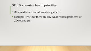 STEP5: choosing health priorities
• Obtained based on information gathered
• Example- whether there are any NCD related problems or
CD related etc
 