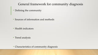 General framework for community diagnosis
• Defining the community
• Sources of information and methods
• Health indicators
• Trend analysis
• Characteristics of community diagnosis
 