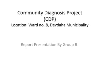 Community Diagnosis Project
(CDP)
Location: Ward no. 8, Devdaha Municipality
Report Presentation By Group B
 