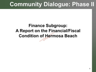Community Dialogue: Phase II

Finance Subgroup:
A Report on the Financial/Fiscal
Condition of Hermosa Beach

1

 