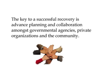 The key to a successful recovery is advance planning and collaboration amongst governmental agencies, private organizations and the community. 