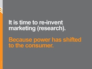 It is time to re-invent marketing (research). Because power has shifted to the consumer. 