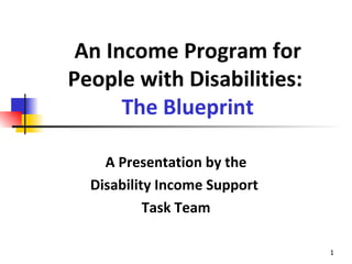 An Income Program for People with Disabilities:   The Blueprint A Presentation by the Disability Income Support  Task Team 