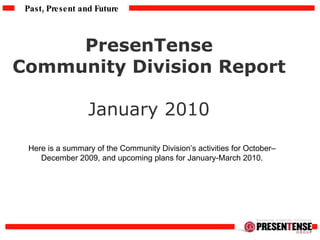PresenTense  Community Division Report  January 2010  Here is a summary of the Community Division’s activities for October– December 2009, and upcoming plans for January-March 2010. 