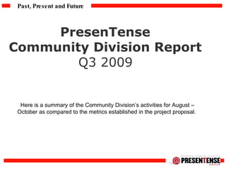 PresenTense  Community Division Report  Q3 2009   Here is a summary of the Community Division’s activities for August – October as compared to the metrics established in the project proposal.  