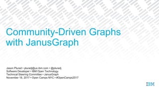 Jason Plurad • pluradj@us.ibm.com • @pluradj
Software Developer • IBM Open Technology
Technical Steering Committee • JanusGraph
November 18, 2017 • Open Camps NYC • #OpenCamps2017
Community-Driven Graphs
with JanusGraph
 