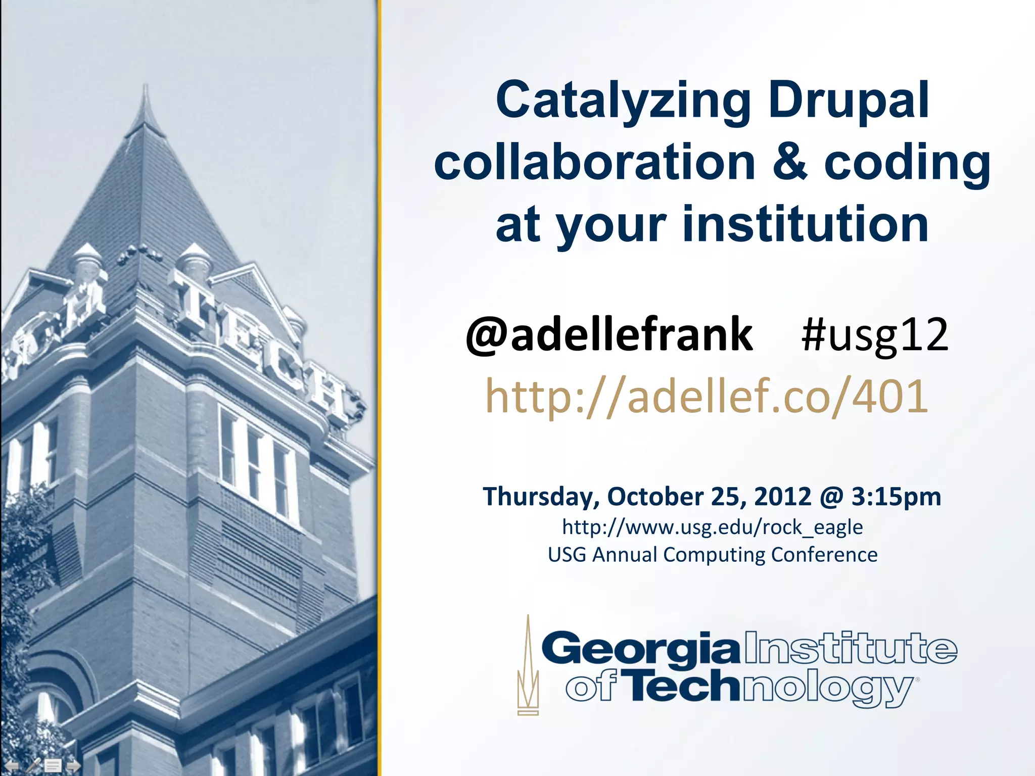Catalyzing Drupal
collaboration & coding
  at your institution

 @adellefrank #usg12
 http://adellef.co/401
 Thursday, October 25, 2012 @ 3:15pm
      http://www.usg.edu/rock_eagle
     USG Annual Computing Conference
 