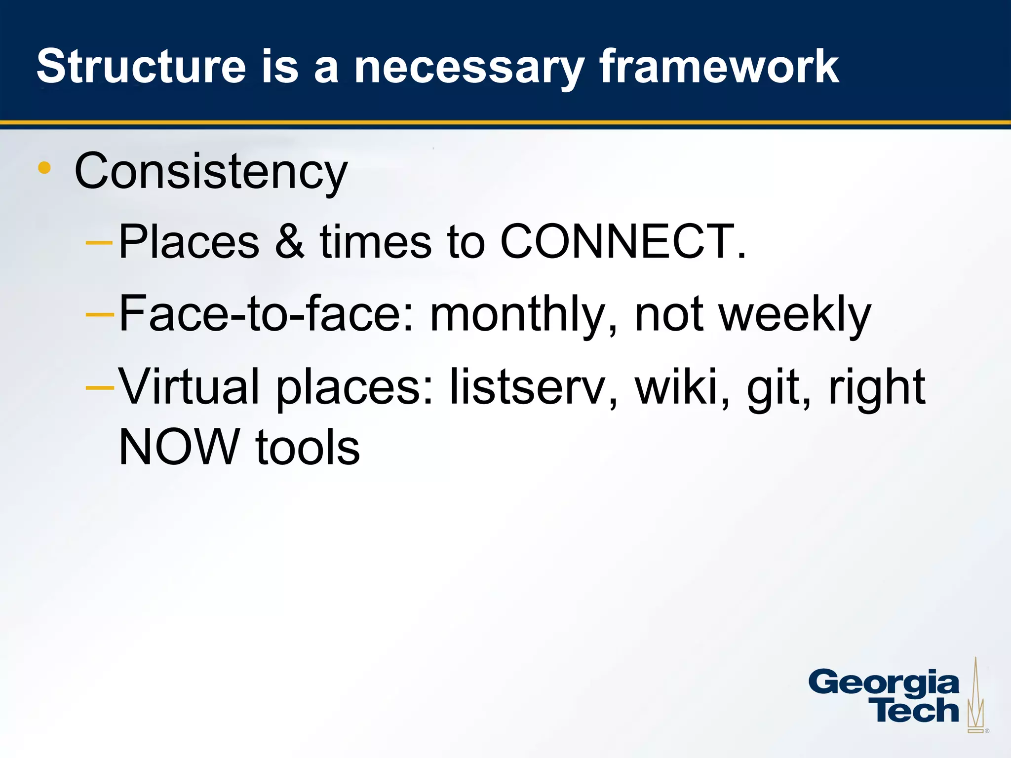 Structure is a necessary framework

     • Consistency
       – Places & times to CONNECT.
       – Face-to-face: monthly, not weekly
       – Virtual places: listserv, wiki, git, right
         NOW tools




10
 