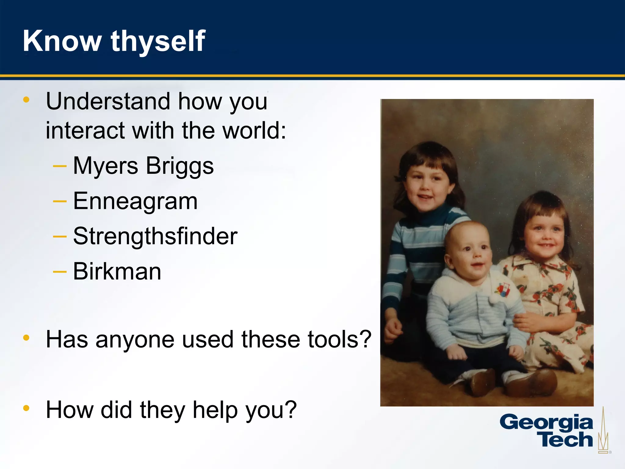 Know thyself
     • Understand how you
       interact with the world:
        – Myers Briggs
        – Enneagram
        – Strengthsfinder
        – Birkman

     • Has anyone used these tools?

     • How did they help you?
15
 