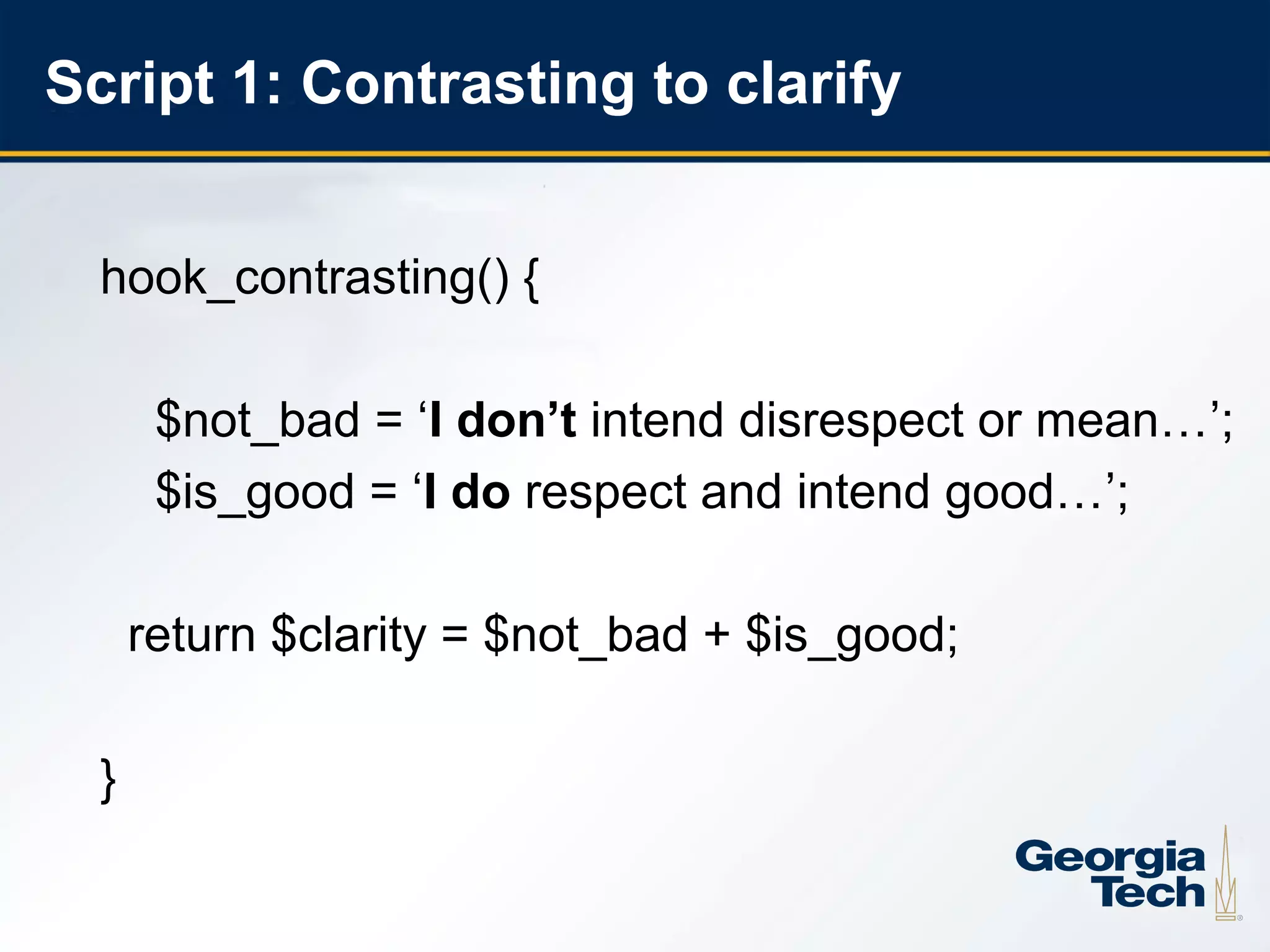 Script 1: Contrasting to clarify


      hook_contrasting() {

           $not_bad = ‘I don’t intend disrespect or mean…’;
           $is_good = ‘I do respect and intend good…’;

          return $clarity = $not_bad + $is_good;

      }

4
 