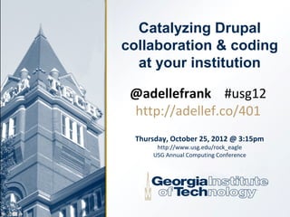 Catalyzing Drupal
collaboration & coding
  at your institution

 @adellefrank #usg12
 http://adellef.co/401
 Thursday, October 25, 2012 @ 3:15pm
      http://www.usg.edu/rock_eagle
     USG Annual Computing Conference
 