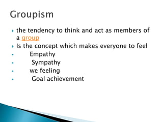  the tendency to think and act as members of
a group
 Is the concept which makes everyone to feel
 Empathy
 Sympathy
 we feeling
 Goal achievement
 