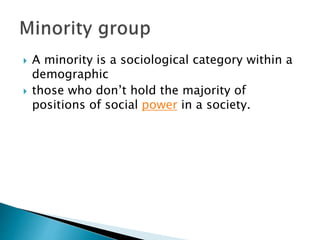  A minority is a sociological category within a
demographic
 those who don’t hold the majority of
positions of social power in a society.
 
