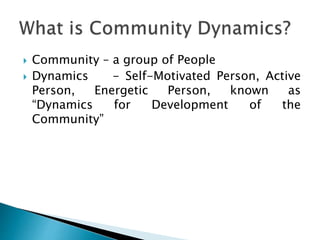  Community – a group of People
 Dynamics - Self-Motivated Person, Active
Person, Energetic Person, known as
“Dynamics for Development of the
Community”
 