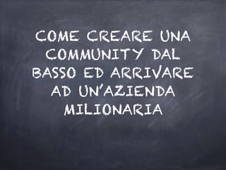 COME CREARE UNA
COMMUNITY DAL
BASSO ED ARRIVARE
AD UN’AZIENDA
MILIONARIA
 