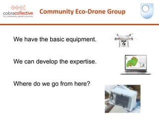 Community Eco-Drone Group
We have the basic equipment.
We can develop the expertise.
Where do we go from here?
 
