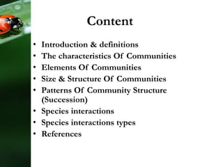 Content
• Introduction & definitions
• The characteristics Of Communities
• Elements Of Communities
• Size & Structure Of Communities
• Patterns Of Community Structure
(Succession)
• Species interactions
• Species interactions types
• References
 