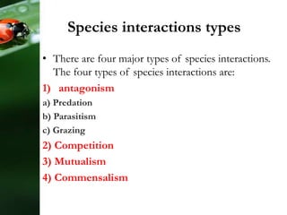 Species interactions types
• There are four major types of species interactions.
The four types of species interactions are:
1) antagonism
a) Predation
b) Parasitism
c) Grazing
2) Competition
3) Mutualism
4) Commensalism
 