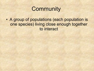 Community  A group of populations (each population is one species) living close enough together to interact 