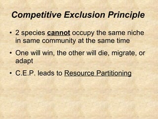 Competitive Exclusion Principle  2 species  cannot  occupy the same niche in same community at the same time One will win, the other will die, migrate, or adapt C.E.P. leads to  Resource Partitioning 