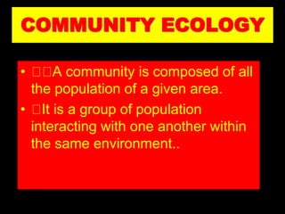 COMMUNITY ECOLOGY
• A community is composed of all
the population of a given area.
• It is a group of population
interacting with one another within
the same environment..
 