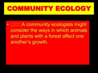 COMMUNITY ECOLOGY
• A community ecologists might
consider the ways in which animals
and plants with a forest affect one
another’s growth.
 