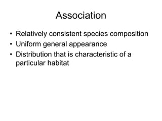 Association
• Relatively consistent species composition
• Uniform general appearance
• Distribution that is characteristic of a
particular habitat
 