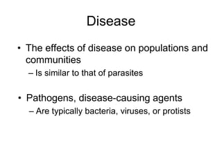 Disease
• The effects of disease on populations and
communities
– Is similar to that of parasites
• Pathogens, disease-causing agents
– Are typically bacteria, viruses, or protists
 