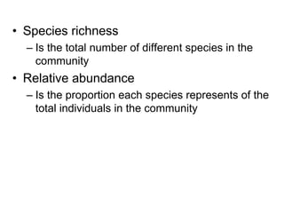 • Species richness
– Is the total number of different species in the
community
• Relative abundance
– Is the proportion each species represents of the
total individuals in the community
 