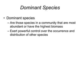 Dominant Species
• Dominant species
– Are those species in a community that are most
abundant or have the highest biomass
– Exert powerful control over the occurrence and
distribution of other species
 