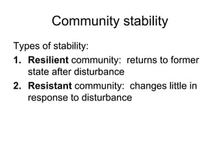Community stability
Types of stability:
1. Resilient community: returns to former
state after disturbance
2. Resistant community: changes little in
response to disturbance
 